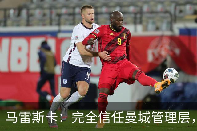 马雷斯卡：完全信任曼城管理层，球队专注可控的足球层面